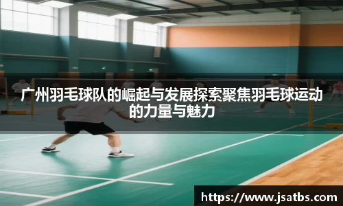 广州羽毛球队的崛起与发展探索聚焦羽毛球运动的力量与魅力